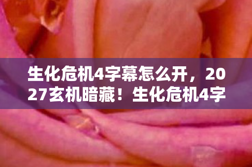 生化危机4字幕怎么开,2027玄机暗藏!生化危机4字幕沉默中藏着什么惊天秘密? 生化危机4字幕怎么开,2027玄机暗藏!生化危机4字幕沉默中藏着什么惊天秘密?