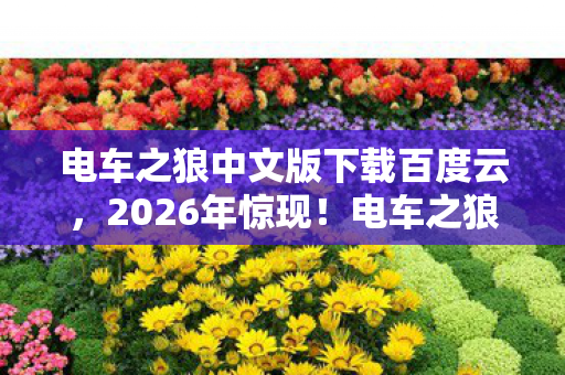 电车之狼中文版下载百度云,2026年惊现!电车之狼中文版下载量破亿,背后隐藏什么秘密? 电车之狼中文版下载百度云,2026年惊现!电车之狼中文版下载量破亿,背后隐藏什么秘密?