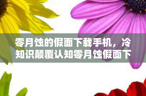 零月蚀的假面下载手机，冷知识颠覆认知零月蚀假面下载量破百万的真相，你目瞪口呆的隐藏科学密码