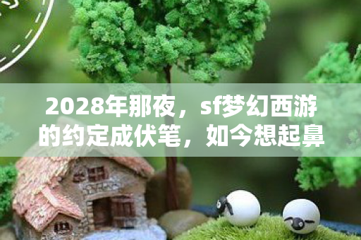 2028年那夜，sf梦幻西游的约定成伏笔，如今想起鼻子一酸