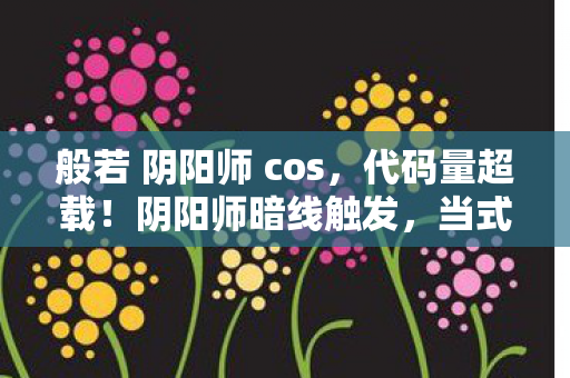 般若 阴阳师 cos,代码量超载!阴阳师暗线触发,当式神代码开始啃食你的神经元 般若 阴阳师 cos,代码量超载!阴阳师暗线触发,当式神代码开始啃食你的神经元