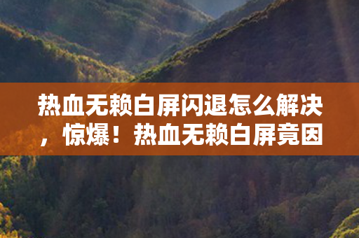 热血无赖白屏闪退怎么解决,惊爆!热血无赖白屏竟因300万隐情?真相让人吓一跳! 热血无赖白屏闪退怎么解决,惊爆!热血无赖白屏竟因300万隐情?真相让人吓一跳!