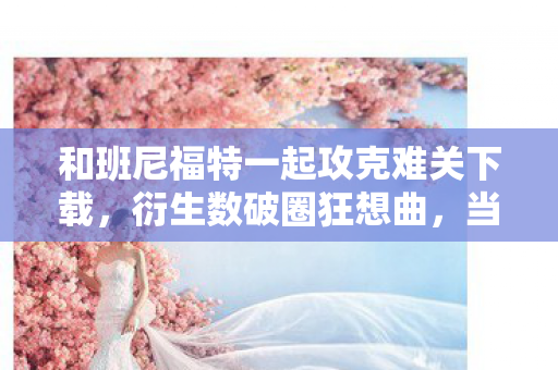和班尼福特一起攻克难关下载，衍生数破圈狂想曲，当班尼福特手办攻克了我的冰箱！