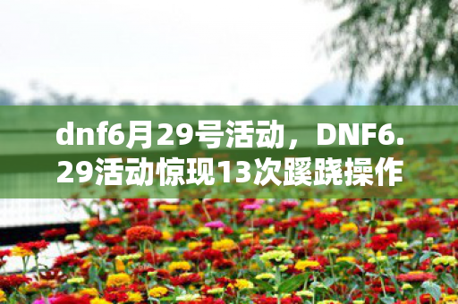 dnf6月29号活动,DNF6.29活动惊现13次蹊跷操作!玩家后背发凉,这背后藏着什么? dnf6月29号活动,DNF6.29活动惊现13次蹊跷操作!玩家后背发凉,这背后藏着什么?