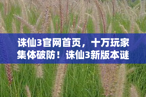诛仙3官网首页，十万玩家集体破防！诛仙3新版本谜团竟让全服陷入混乱