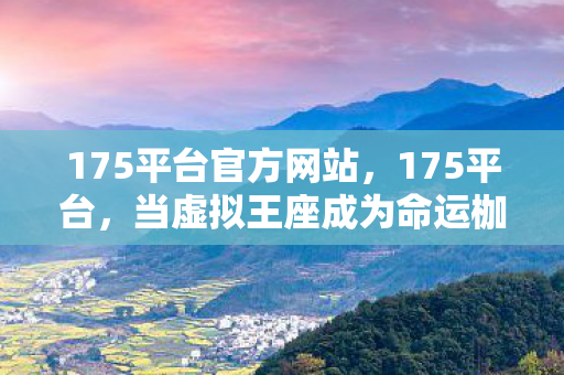 175平台官方网站，175平台，当虚拟王座成为命运枷锁，自由意志的悖论在像素中震颤