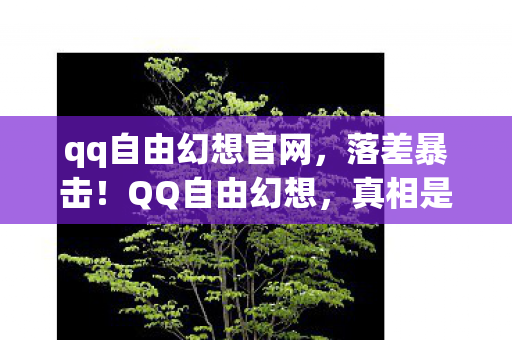 qq自由幻想官网，落差暴击！QQ自由幻想，真相是童年滤镜碎一地，笑着笑着就哭了