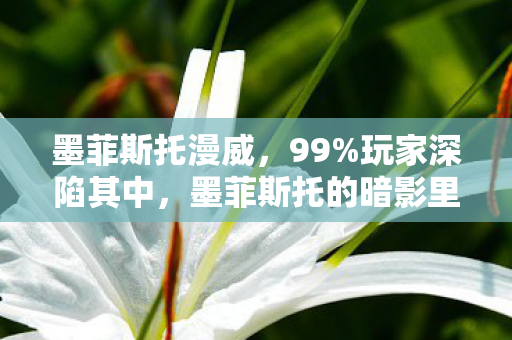 墨菲斯托漫威，99%玩家深陷其中，墨菲斯托的暗影里藏着多少扎心真相？