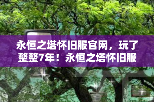 永恒之塔怀旧服官网,玩了整整7年!永恒之塔怀旧服选天族还是魔族?老玩家纠结到失眠! 永恒之塔怀旧服官网,玩了整整7年!永恒之塔怀旧服选天族还是魔族?老玩家纠结到失眠!