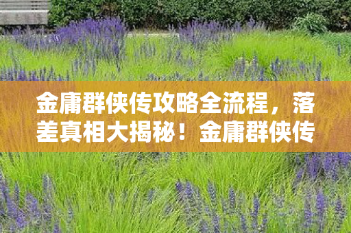 金庸群侠传攻略全流程,落差真相大揭秘!金庸群侠传笑着笑着,我竟哭着回坑 金庸群侠传攻略全流程,落差真相大揭秘!金庸群侠传笑着笑着,我竟哭着回坑