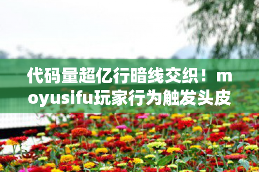 代码量超亿行暗线交织！moyusifu玩家行为触发头皮发麻的数字文明叛乱