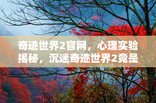 奇迹世界2官网,心理实验揭秘,沉迷奇迹世界2竟是多巴胺的细思极恐陷阱 奇迹世界2官网,心理实验揭秘,沉迷奇迹世界2竟是多巴胺的细思极恐陷阱