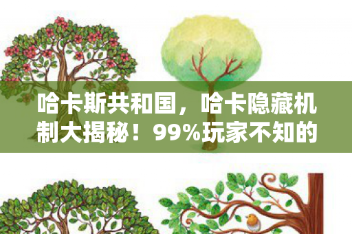 哈卡斯共和国,哈卡隐藏机制大揭秘!99%玩家不知的3大逆天玩法,颠覆你的认知! 哈卡斯共和国,哈卡隐藏机制大揭秘!99%玩家不知的3大逆天玩法,颠覆你的认知!