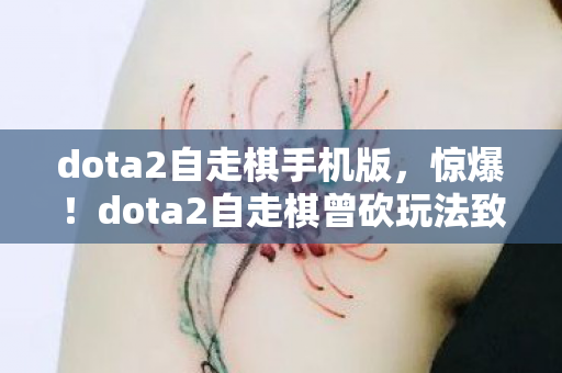 dota2自走棋手机版,惊爆!dota2自走棋曾砍玩法致损失500万,背后隐情让人吓一跳! dota2自走棋手机版,惊爆!dota2自走棋曾砍玩法致损失500万,背后隐情让人吓一跳!