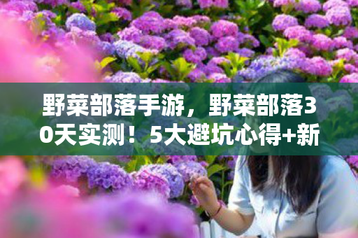 野菜部落手游，野菜部落30天实测！5大避坑心得+新手必看指南