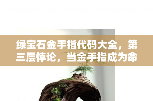 绿宝石金手指代码大全,第三层悖论,当金手指成为命运枷锁,自由意志在像素中震颤 绿宝石金手指代码大全,第三层悖论,当金手指成为命运枷锁,自由意志在像素中震颤
