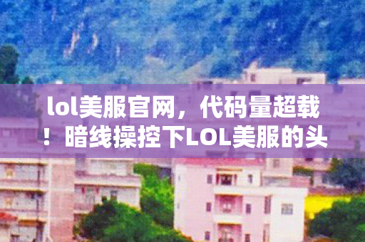 lol美服官网,代码量超载!暗线操控下LOL美服的头皮发麻赛博战场 lol美服官网,代码量超载!暗线操控下LOL美服的头皮发麻赛博战场