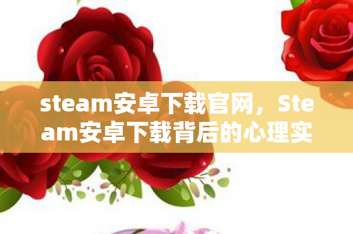 steam安卓下载官网,Steam安卓下载背后的心理实验,我沉迷三年,细思极恐的真相 steam安卓下载官网,Steam安卓下载背后的心理实验,我沉迷三年,细思极恐的真相