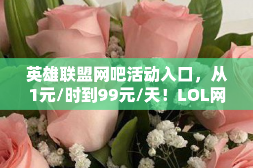英雄联盟网吧活动入口,从1元/时到99元/天!LOL网吧特权竟让我三度破防又回坑? 英雄联盟网吧活动入口,从1元/时到99元/天!LOL网吧特权竟让我三度破防又回坑?