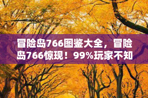 冒险岛766图鉴大全,冒险岛766惊现!99%玩家不知的隐藏地图,竟藏着时空裂痕? 冒险岛766图鉴大全,冒险岛766惊现!99%玩家不知的隐藏地图,竟藏着时空裂痕?