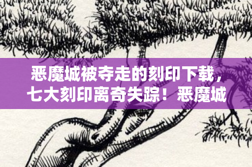 恶魔城被夺走的刻印下载,七大刻印离奇失踪!恶魔城背后究竟藏着什么惊天秘密? 恶魔城被夺走的刻印下载,七大刻印离奇失踪!恶魔城背后究竟藏着什么惊天秘密?