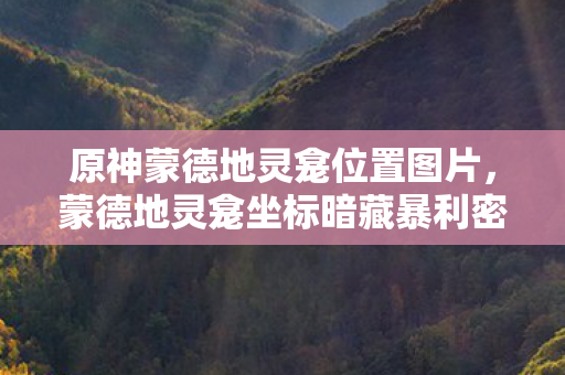 原神蒙德地灵龛位置图片,蒙德地灵龛坐标暗藏暴利密码,99%玩家错过的3.2亿流量池正在爆发! 原神蒙德地灵龛位置图片,蒙德地灵龛坐标暗藏暴利密码,99%玩家错过的3.2亿流量池正在爆发!