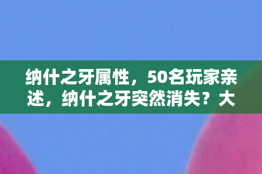 纳什之牙属性，50名玩家亲述，纳什之牙突然消失？大神萌新集体破防现场绷不住了！