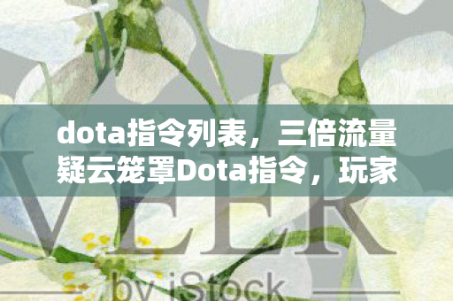 dota指令列表,三倍流量疑云笼罩Dota指令,玩家心寒,谁在操控这场资本游戏? dota指令列表,三倍流量疑云笼罩Dota指令,玩家心寒,谁在操控这场资本游戏?