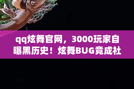 qq炫舞官网,3000玩家自曝黑历史!炫舞BUG竟成社交货币?策划,这锅我绷不住了! qq炫舞官网,3000玩家自曝黑历史!炫舞BUG竟成社交货币?策划,这锅我绷不住了!