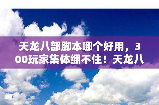 天龙八部脚本哪个好用,300玩家集体绷不住!天龙八部脚本疑云,真大神还是假疯子? 天龙八部脚本哪个好用,300玩家集体绷不住!天龙八部脚本疑云,真大神还是假疯子?
