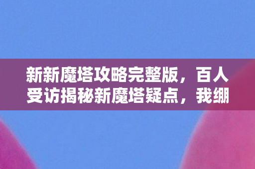新新魔塔攻略完整版，百人受访揭秘新魔塔疑点，我绷不住了，网吧里的眼泪与欢笑