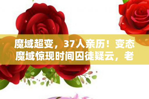魔域超变,37人亲历!变态魔域惊现时间囚徒疑云,老炮,这波我直接绷不住! 魔域超变,37人亲历!变态魔域惊现时间囚徒疑云,老炮,这波我直接绷不住!