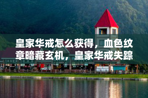 皇家华戒怎么获得，血色纹章暗藏玄机，皇家华戒失踪案背后的毛骨悚然真相