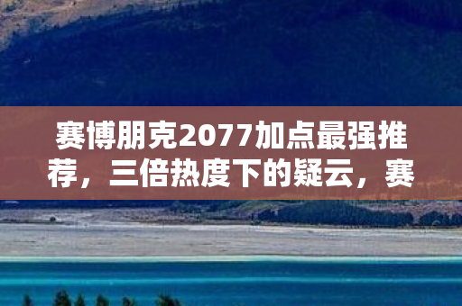 赛博朋克2077加点最强推荐,三倍热度下的疑云,赛博朋克2077加点,谁在操控玩家的心寒选择? 赛博朋克2077加点最强推荐,三倍热度下的疑云,赛博朋克2077加点,谁在操控玩家的心寒选择?