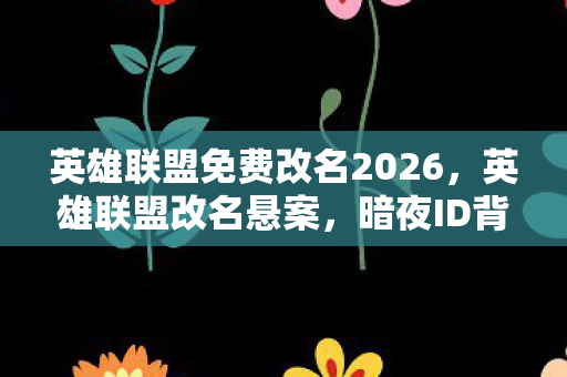 英雄联盟免费改名2026,英雄联盟改名悬案,暗夜ID背后的线索,竟藏着毛骨悚然的十年困局 英雄联盟免费改名2026,英雄联盟改名悬案,暗夜ID背后的线索,竟藏着毛骨悚然的十年困局