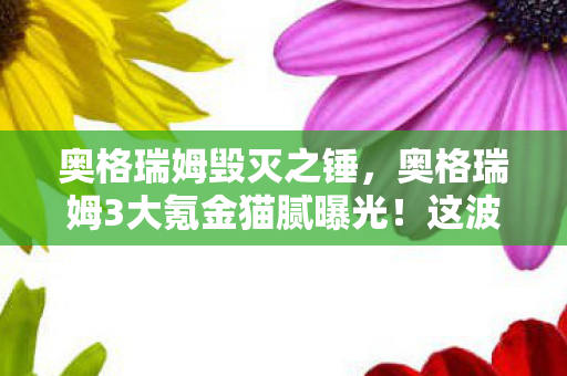奥格瑞姆毁灭之锤,奥格瑞姆3大氪金猫腻曝光!这波操作让百万玩家集体上头又破防 奥格瑞姆毁灭之锤,奥格瑞姆3大氪金猫腻曝光!这波操作让百万玩家集体上头又破防