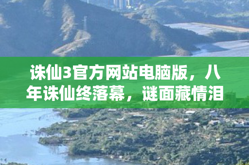 诛仙3官方网站电脑版,八年诛仙终落幕,谜面藏情泪目殇,青春散场梦成空 诛仙3官方网站电脑版,八年诛仙终落幕,谜面藏情泪目殇,青春散场梦成空