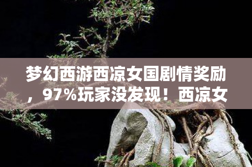梦幻西游西凉女国剧情奖励,97%玩家没发现!西凉女国剧情在三平台竟有3种隐藏结局? 梦幻西游西凉女国剧情奖励,97%玩家没发现!西凉女国剧情在三平台竟有3种隐藏结局?
