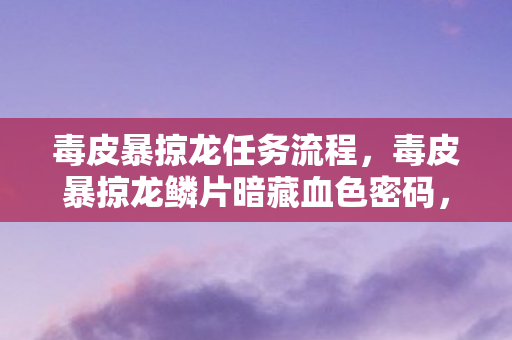 毒皮暴掠龙任务流程，毒皮暴掠龙鳞片暗藏血色密码，2027年荒原悬案竟与玩家心跳同频？