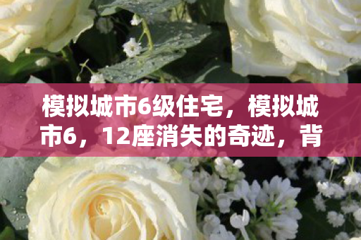模拟城市6级住宅，模拟城市6，12座消失的奇迹，背后竟藏着惊天秘密？