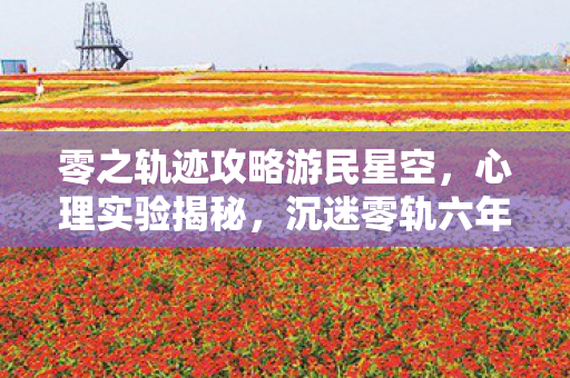 零之轨迹攻略游民星空，心理实验揭秘，沉迷零轨六年，细思极恐的自我麻醉之旅