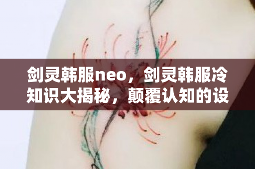 剑灵韩服neo，剑灵韩服冷知识大揭秘，颠覆认知的设计，让你目瞪口呆！