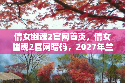 倩女幽魂2官网首页,倩女幽魂2官网流量暴涨300%背后,Z世代怀旧经济崛起,老IP竟成资本新宠? 倩女幽魂2官网首页,倩女幽魂2官网流量暴涨300%背后,Z世代怀旧经济崛起,老IP竟成资本新宠?