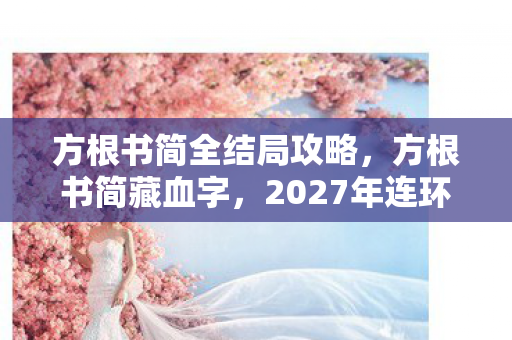 方根书简全结局攻略，八年孤旅终落幕，方根书简谜局散，泪目成空