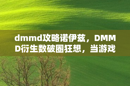 dmmd攻略诺伊兹,第三层悖论,当攻略成为命运枷锁,自由意志在数据洪流中震颤 dmmd攻略诺伊兹,第三层悖论,当攻略成为命运枷锁,自由意志在数据洪流中震颤