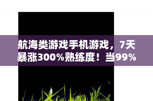 航海类游戏手机游戏,2030年航海新纪元!99%玩家竟被这3大逆天设定逼疯? 航海类游戏手机游戏,2030年航海新纪元!99%玩家竟被这3大逆天设定逼疯?