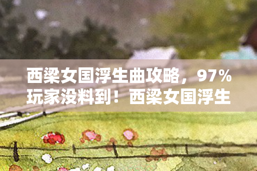 西梁女国浮生曲攻略，12名玩家亲历西梁女国奇遇！神秘NPC竟会读心？萌新大神全绷不住了