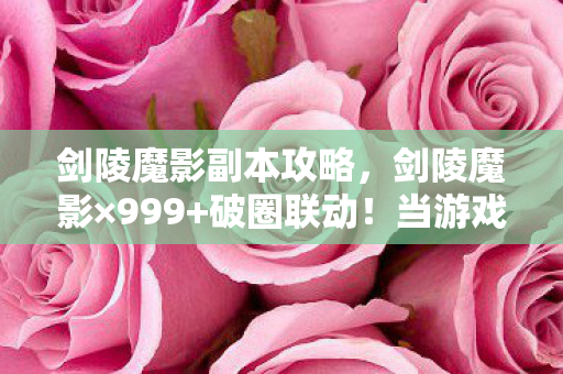剑陵魔影副本攻略,惊爆!剑陵魔影现世,3大诡异现象背后竟藏千年惊天秘密? 剑陵魔影副本攻略,惊爆!剑陵魔影现世,3大诡异现象背后竟藏千年惊天秘密?