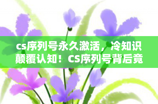 cs序列号永久激活，惊爆！CS序列号交易背后竟藏500万隐情，真相让人吓一跳！