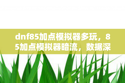dnf85加点模拟器多玩，7大流派隐藏加点曝光！85版本老玩家才懂的致命真相
